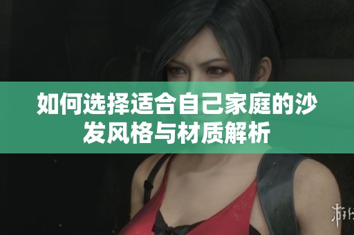 如何选择适合自己家庭的沙发风格与材质解析