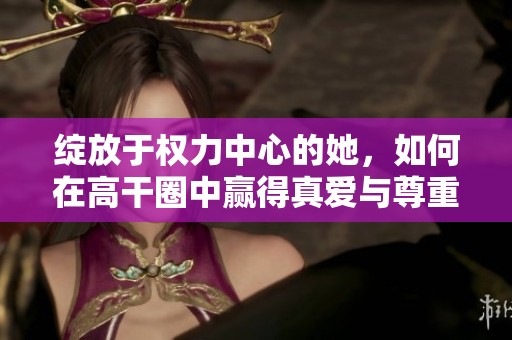 绽放于权力中心的她，如何在高干圈中赢得真爱与尊重
