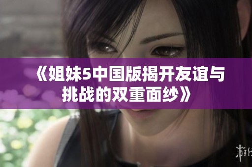 《姐妹5中国版揭开友谊与挑战的双重面纱》
