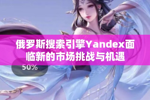 俄罗斯搜索引擎Yandex面临新的市场挑战与机遇