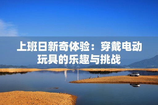 上班日新奇体验：穿戴电动玩具的乐趣与挑战