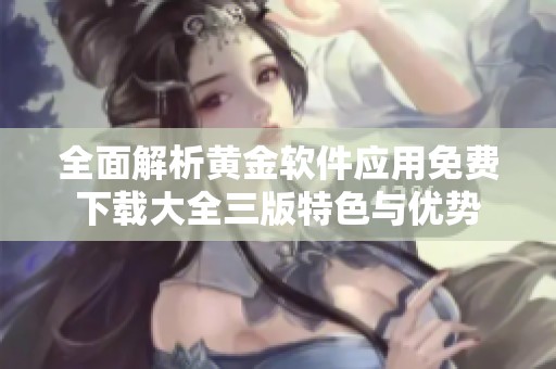 全面解析黄金软件应用免费下载大全三版特色与优势