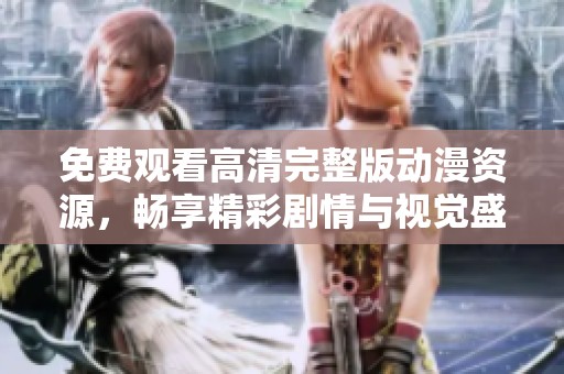 免费观看高清完整版动漫资源，畅享精彩剧情与视觉盛宴