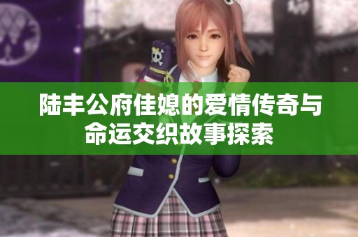 陆丰公府佳媳的爱情传奇与命运交织故事探索