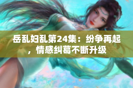 岳乱妇乱第24集：纷争再起，情感纠葛不断升级