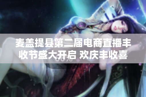 麦盖提县第二届电商直播丰收节盛大开启 欢庆丰收喜悦与电商新机遇