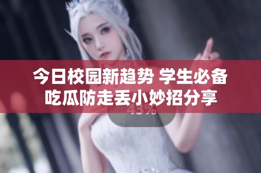 今日校园新趋势 学生必备吃瓜防走丢小妙招分享