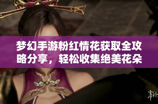 梦幻手游粉红情花获取全攻略分享，轻松收集绝美花朵技巧解析