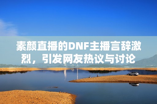 素颜直播的DNF主播言辞激烈，引发网友热议与讨论