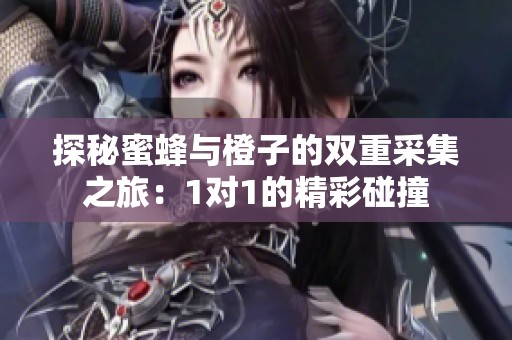 探秘蜜蜂与橙子的双重采集之旅：1对1的精彩碰撞