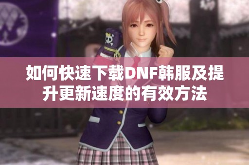 如何快速下载DNF韩服及提升更新速度的有效方法