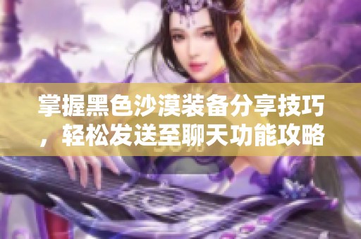 掌握黑色沙漠装备分享技巧，轻松发送至聊天功能攻略