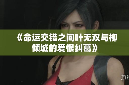 《命运交错之间叶无双与柳倾城的爱恨纠葛》