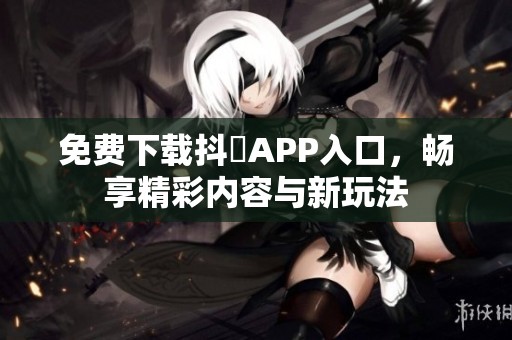 免费下载抖抈APP入口，畅享精彩内容与新玩法