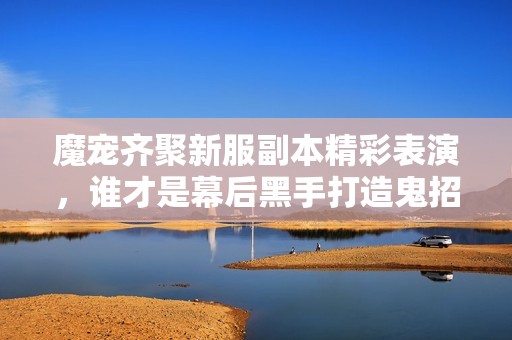 魔宠齐聚新服副本精彩表演，谁才是幕后黑手打造鬼招