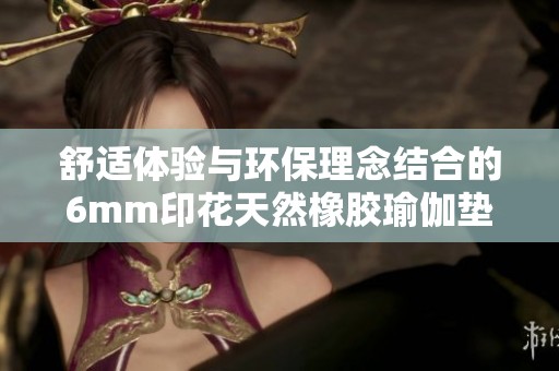 舒适体验与环保理念结合的6mm印花天然橡胶瑜伽垫推荐