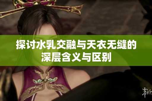 探讨水乳交融与天衣无缝的深层含义与区别