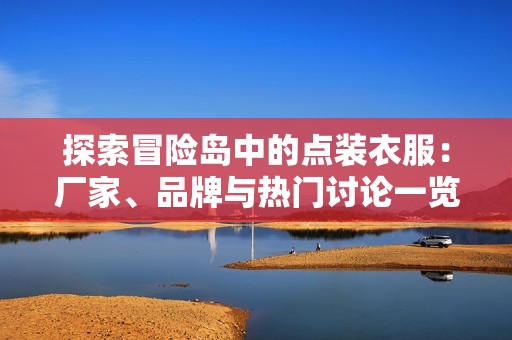 探索冒险岛中的点装衣服：厂家、品牌与热门讨论一览