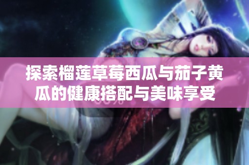 探索榴莲草莓西瓜与茄子黄瓜的健康搭配与美味享受