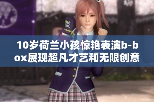 10岁荷兰小孩惊艳表演b-box展现超凡才艺和无限创意