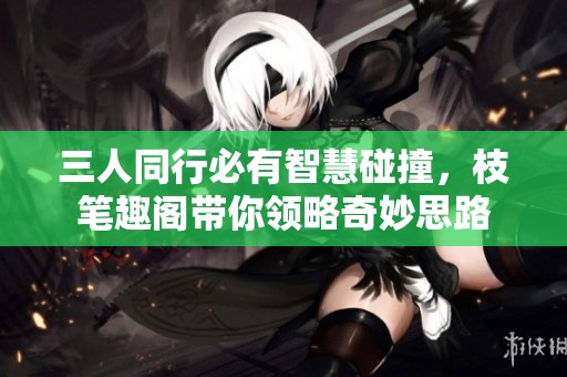 三人同行必有智慧碰撞，枝笔趣阁带你领略奇妙思路
