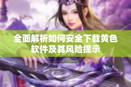 全面解析如何安全下载黄色软件及其风险提示
