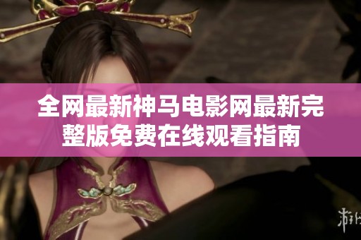 全网最新神马电影网最新完整版免费在线观看指南