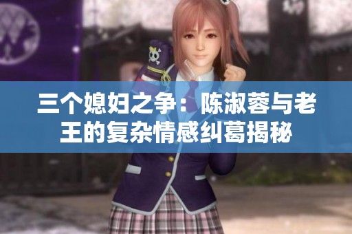 三个媳妇之争：陈淑蓉与老王的复杂情感纠葛揭秘