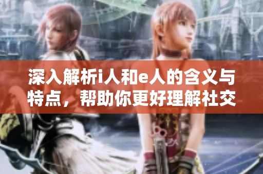 深入解析i人和e人的含义与特点，帮助你更好理解社交风格