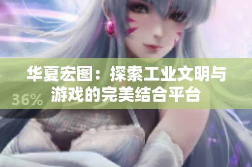 华夏宏图：探索工业文明与游戏的完美结合平台