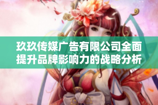 玖玖传媒广告有限公司全面提升品牌影响力的战略分析