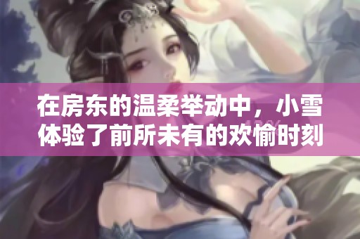 在房东的温柔举动中，小雪体验了前所未有的欢愉时刻