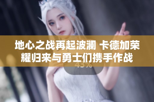 地心之战再起波澜 卡德加荣耀归来与勇士们携手作战