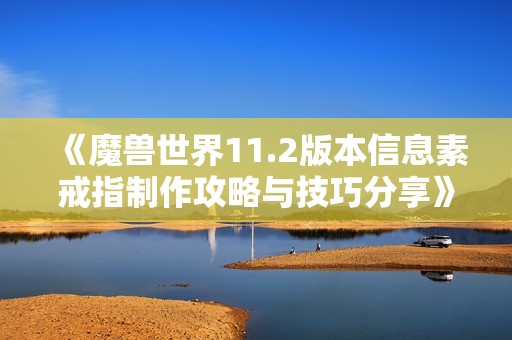 《魔兽世界11.2版本信息素戒指制作攻略与技巧分享》