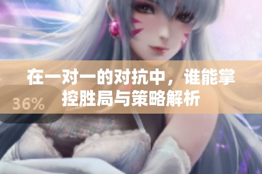 在一对一的对抗中，谁能掌控胜局与策略解析