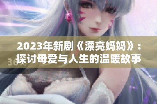 2023年新剧《漂亮妈妈》：探讨母爱与人生的温暖故事