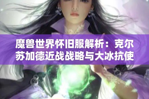 魔兽世界怀旧服解析：克尔苏加德近战战略与大冰抗使用是否合理