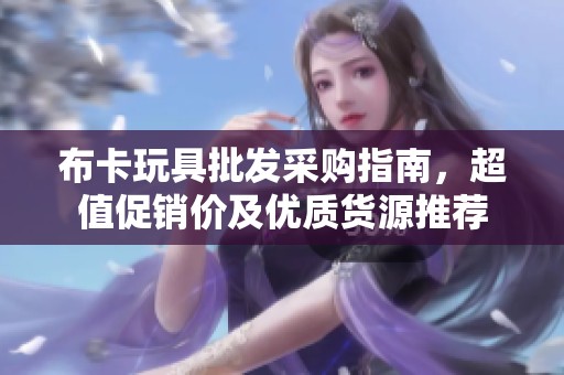布卡玩具批发采购指南，超值促销价及优质货源推荐