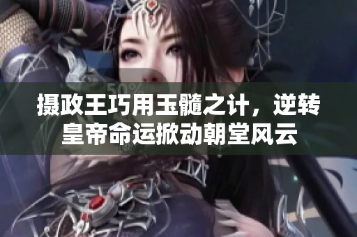 摄政王巧用玉髓之计，逆转皇帝命运掀动朝堂风云