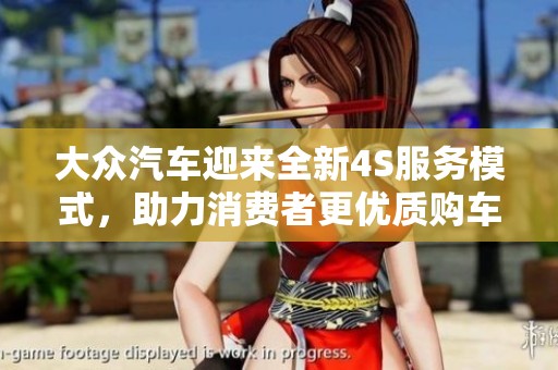 大众汽车迎来全新4S服务模式，助力消费者更优质购车体验