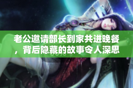 老公邀请部长到家共进晚餐，背后隐藏的故事令人深思