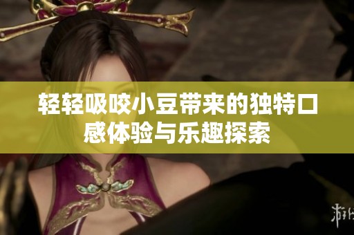 轻轻吸咬小豆带来的独特口感体验与乐趣探索