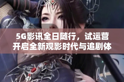 5G影讯全日随行，试运营开启全新观影时代与追剧体验