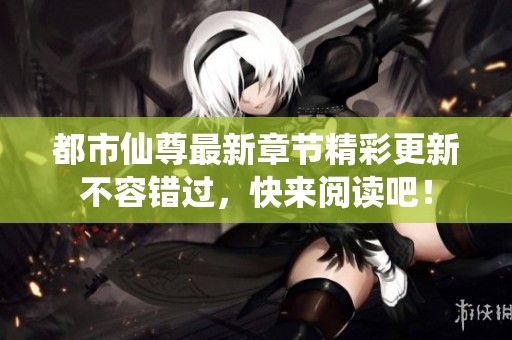 都市仙尊最新章节精彩更新不容错过，快来阅读吧！