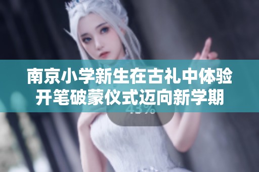 南京小学新生在古礼中体验开笔破蒙仪式迈向新学期