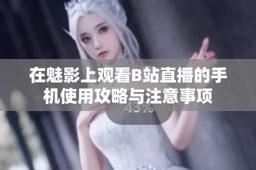 在魅影上观看B站直播的手机使用攻略与注意事项