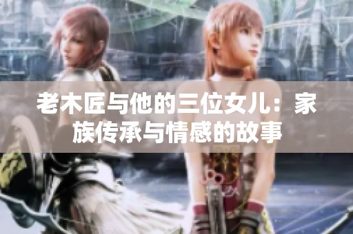 老木匠与他的三位女儿：家族传承与情感的故事