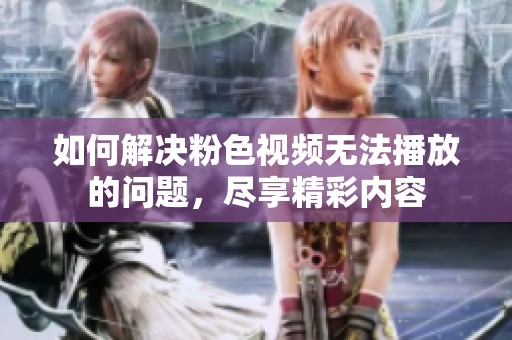 如何解决粉色视频无法播放的问题，尽享精彩内容
