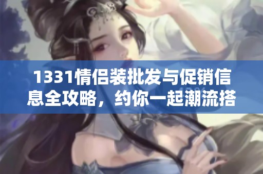 1331情侣装批发与促销信息全攻略，约你一起潮流搭配！