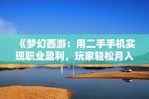 《梦幻西游：用二手手机实现职业盈利，玩家轻松月入五千》